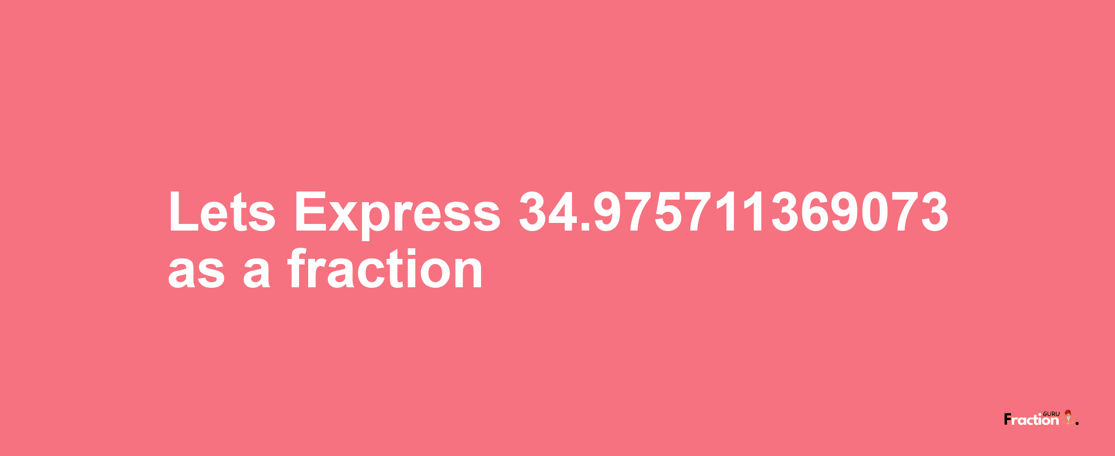 Lets Express 34.975711369073 as afraction